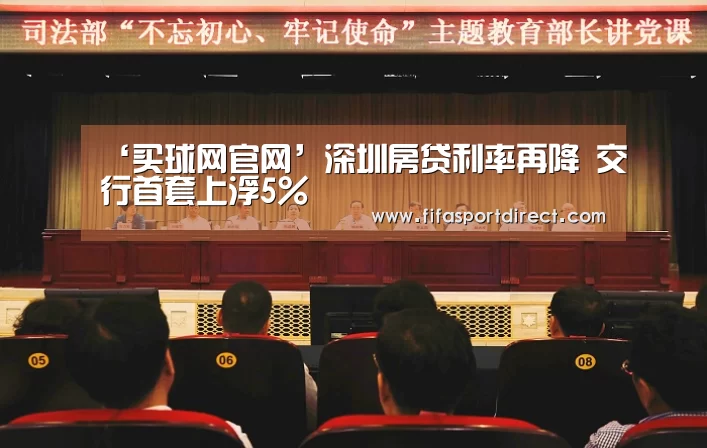 ‘买球网官网’深圳房贷利率再降 交行首套上浮5%(图3) 买球网官网