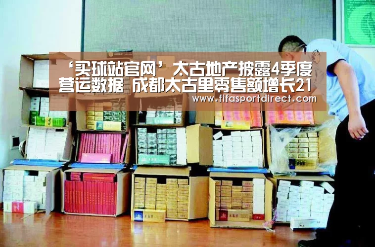 ‘买球站官网’太古地产披露4季度营运数据 成都太古里零售额增长21.5%(图2) 买球站官网