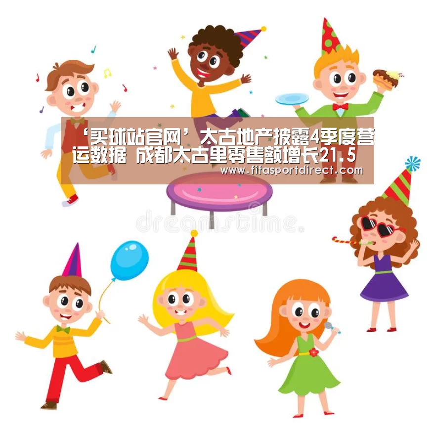 ‘买球站官网’太古地产披露4季度营运数据 成都太古里零售额增长21.5%(图1) 买球的网站