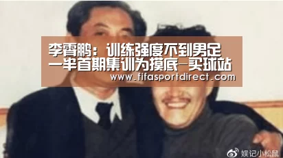 李霄鹏:训练强度不到男足一半首期集训为摸底-买球站官网(图2) 买球网官网