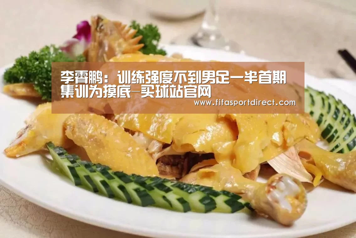 李霄鹏:训练强度不到男足一半首期集训为摸底-买球站官网(图1) 买球的网站