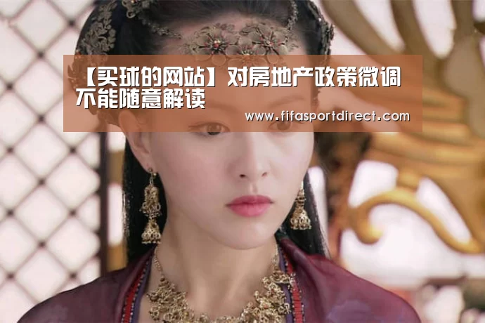 【买球的网站】对房地产政策微调不能随意解读(图2) 买球的网站