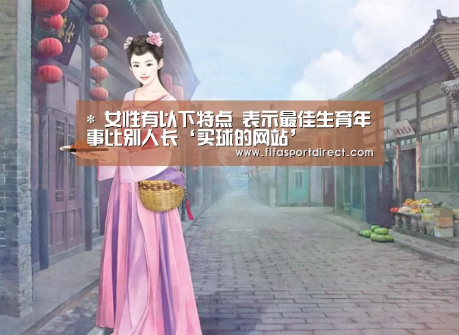 *
女性有以下特点 表示最佳生育年事比别人长‘买球的网站’(图1) 买球网官网