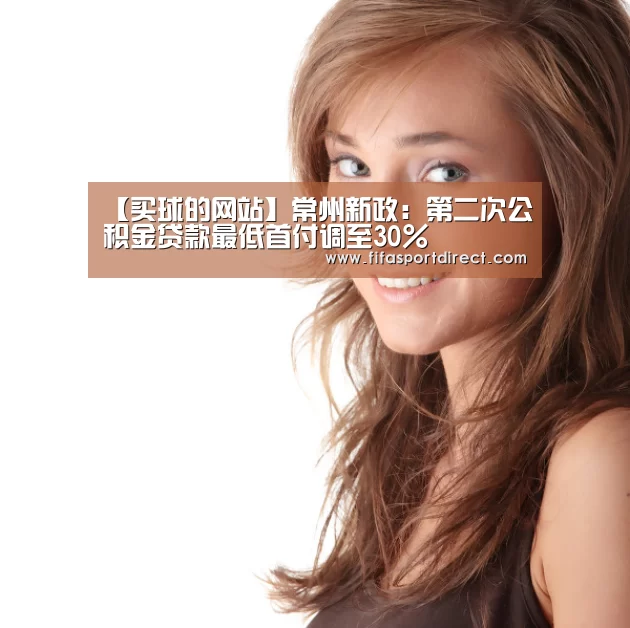 【买球的网站】常州新政:第二次公积金贷款最低首付调至30%(图1) 买球站官网
