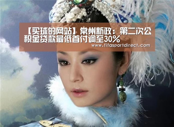 【买球的网站】常州新政:第二次公积金贷款最低首付调至30%(图3) 买球的网站