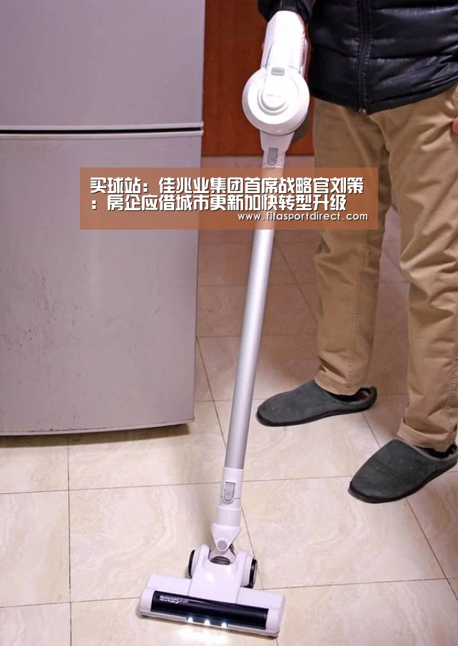 买球站:佳兆业集团首席战略官刘策:房企应借城市更新加快转型升级(图1) 买球网官网